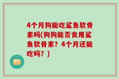 4个月狗能吃鲨鱼软骨素吗(狗狗能否食用鲨鱼软骨素？4个月还能吃吗？)