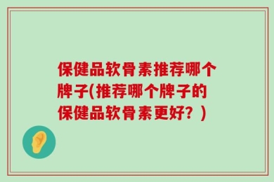 保健品软骨素推荐哪个牌子(推荐哪个牌子的保健品软骨素更好？)
