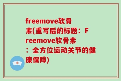 freemove软骨素(重写后的标题：Freemove软骨素：全方位运动关节的健康保障)