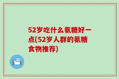 52岁吃什么氨糖好一点(52岁人群的氨糖食物推荐)
