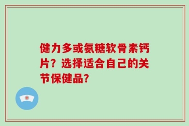 健力多或氨糖软骨素钙片？选择适合自己的关节保健品？