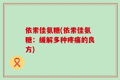 依索佳氨糖(依索佳氨糖：缓解多种疼痛的良方)