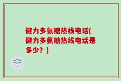 健力多氨糖热线电话(健力多氨糖热线电话是多少？)