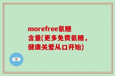 morefree氨糖含量(更多免费氨糖，健康关爱从口开始)