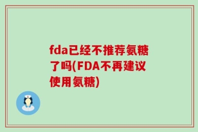 fda已经不推荐氨糖了吗(FDA不再建议使用氨糖)