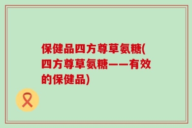 保健品四方尊草氨糖(四方尊草氨糖——有效的保健品)
