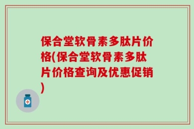 保合堂软骨素多肽片价格(保合堂软骨素多肽片价格查询及优惠促销)
