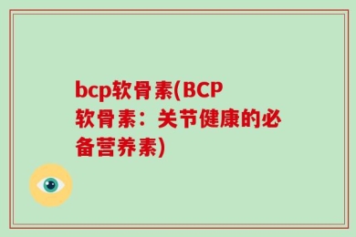 bcp软骨素(BCP软骨素：关节健康的必备营养素)