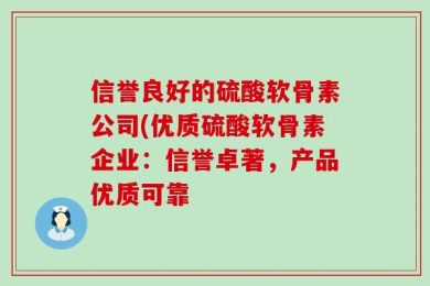 信誉良好的硫酸软骨素公司(优质硫酸软骨素企业：信誉卓著，产品优质可靠