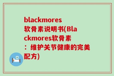 blackmores软骨素说明书(Blackmores软骨素：维护关节健康的完美配方)