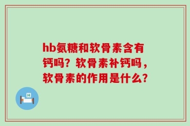 hb氨糖和软骨素含有钙吗？软骨素补钙吗，软骨素的作用是什么？