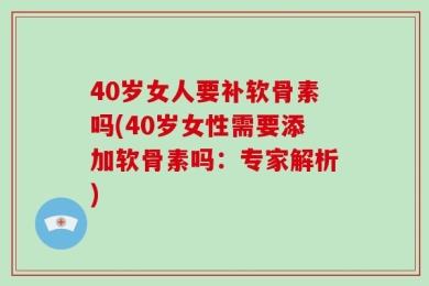 40岁女人要补软骨素吗(40岁女性需要添加软骨素吗：专家解析)