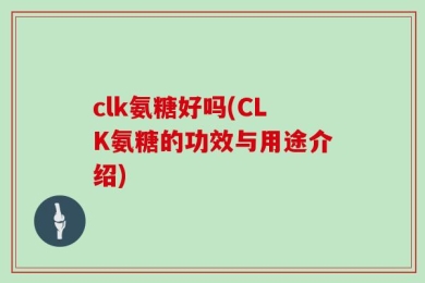 clk氨糖好吗(CLK氨糖的功效与用途介绍)