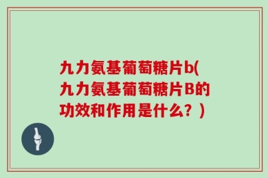 九力氨基葡萄糖片b(九力氨基葡萄糖片B的功效和作用是什么？)