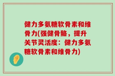 健力多氨糖软骨素和维骨力(强健骨骼，提升关节灵活度：健力多氨糖软骨素和维骨力)