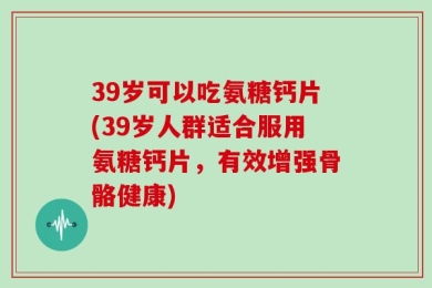 39岁可以吃氨糖钙片(39岁人群适合服用氨糖钙片，有效增强骨骼健康)