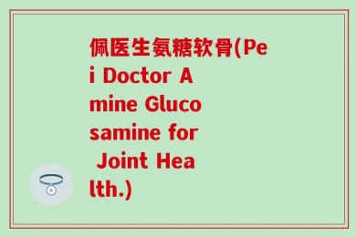 佩医生氨糖软骨(Pei Doctor Amine Glucosamine for Joint Health.)