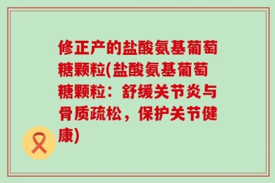 修正产的盐酸氨基葡萄糖颗粒(盐酸氨基葡萄糖颗粒：舒缓关节炎与骨质疏松，保护关节健康)