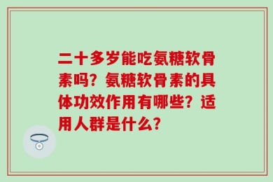 二十多岁能吃氨糖软骨素吗？氨糖软骨素的具体功效作用有哪些？适用人群是什么？