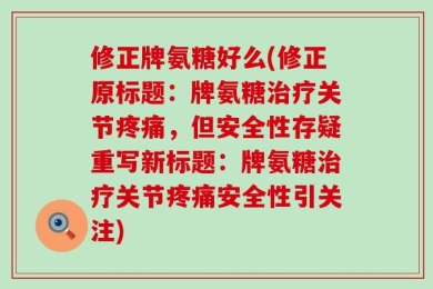 修正牌氨糖好么(修正原标题：牌氨糖治疗关节疼痛，但安全性存疑重写新标题：牌氨糖治疗关节疼痛安全性引关注)