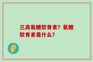 三高氨糖软骨素？氨糖软骨素是什么？