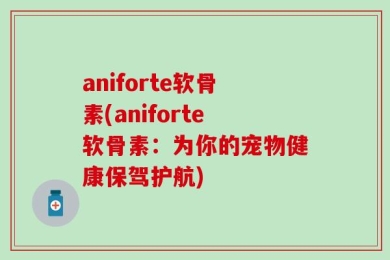 aniforte软骨素(aniforte软骨素：为你的宠物健康保驾护航)