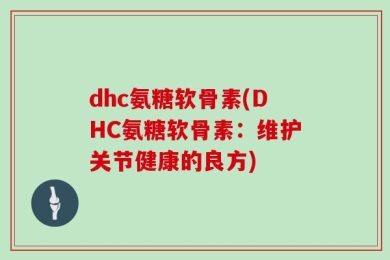 dhc氨糖软骨素(DHC氨糖软骨素：维护关节健康的良方)