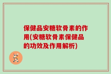保健品安糖软骨素的作用(安糖软骨素保健品的功效及作用解析)
