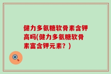 健力多氨糖软骨素含钾高吗(健力多氨糖软骨素富含钾元素？)