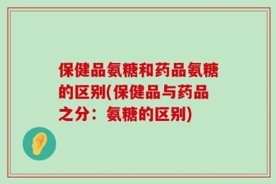 保健品氨糖和药品氨糖的区别(保健品与药品之分：氨糖的区别)