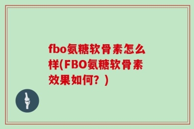 fbo氨糖软骨素怎么样(FBO氨糖软骨素效果如何？)