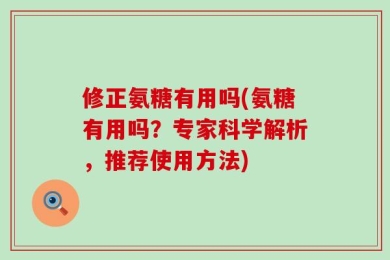 修正氨糖有用吗(氨糖有用吗？专家科学解析，推荐使用方法)