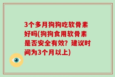 3个多月狗狗吃软骨素好吗(狗狗食用软骨素是否安全有效？建议时间为3个月以上)