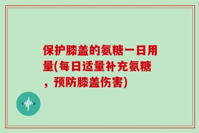 保护膝盖的氨糖一日用量(每日适量补充氨糖，预防膝盖伤害)