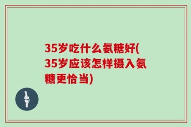 35岁吃什么氨糖好(35岁应该怎样摄入氨糖更恰当)