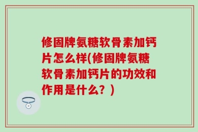 修固牌氨糖软骨素加钙片怎么样(修固牌氨糖软骨素加钙片的功效和作用是什么？)