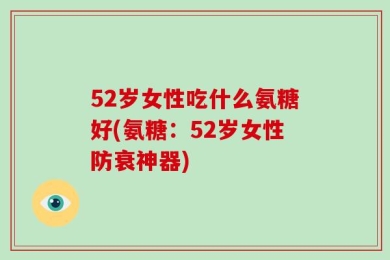 52岁女性吃什么氨糖好(氨糖：52岁女性防衰神器)