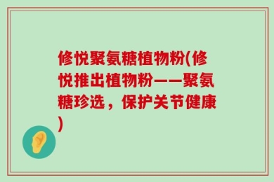 修悦聚氨糖植物粉(修悦推出植物粉——聚氨糖珍选，保护关节健康)