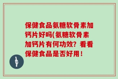 保健食品氨糖软骨素加钙片好吗(氨糖软骨素加钙片有何功效？看看保健食品是否好用！