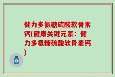 健力多氨糖硫酸软骨素钙(健康关键元素：健力多氨糖硫酸软骨素钙)