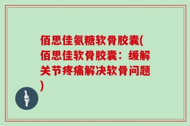 佰思佳氨糖软骨胶囊(佰思佳软骨胶囊：缓解关节疼痛解决软骨问题)