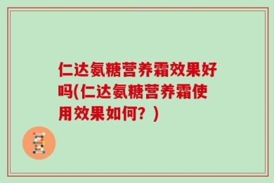 仁达氨糖营养霜效果好吗(仁达氨糖营养霜使用效果如何？)