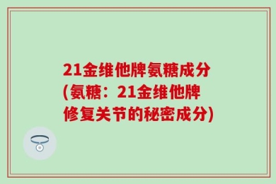 21金维他牌氨糖成分(氨糖：21金维他牌修复关节的秘密成分)