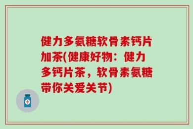 健力多氨糖软骨素钙片加茶(健康好物：健力多钙片茶，软骨素氨糖带你关爱关节)