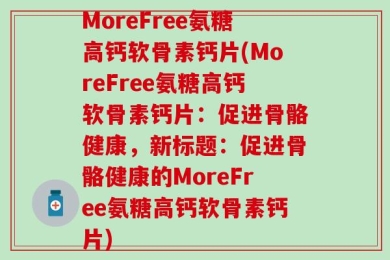 MoreFree氨糖高钙软骨素钙片(MoreFree氨糖高钙软骨素钙片：促进骨骼健康，新标题：促进骨骼健康的MoreFree氨糖高钙软骨素钙片)