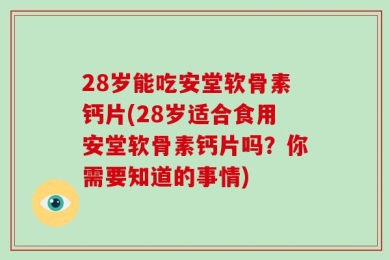 28岁能吃安堂软骨素钙片(28岁适合食用安堂软骨素钙片吗？你需要知道的事情)