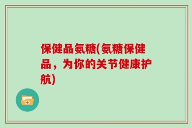 保健品氨糖(氨糖保健品，为你的关节健康护航)
