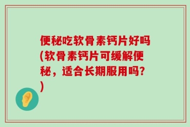 便秘吃软骨素钙片好吗(软骨素钙片可缓解便秘，适合长期服用吗？)