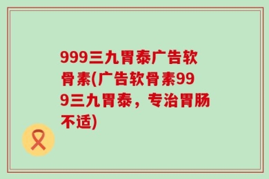999三九胃泰广告软骨素(广告软骨素999三九胃泰，专治胃肠不适)