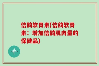 信鸽软骨素(信鸽软骨素：增加信鸽肌肉量的保健品)